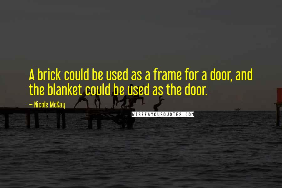 Nicole McKay Quotes: A brick could be used as a frame for a door, and the blanket could be used as the door.