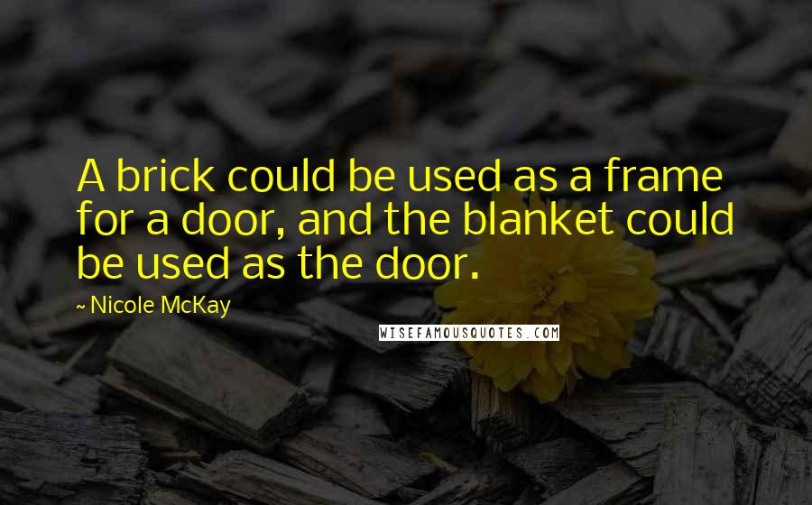 Nicole McKay Quotes: A brick could be used as a frame for a door, and the blanket could be used as the door.