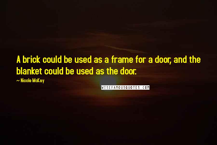 Nicole McKay Quotes: A brick could be used as a frame for a door, and the blanket could be used as the door.