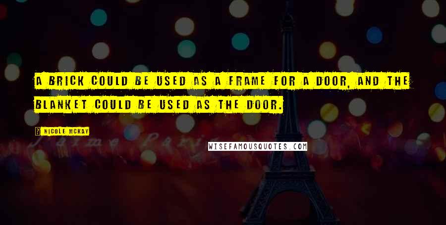 Nicole McKay Quotes: A brick could be used as a frame for a door, and the blanket could be used as the door.