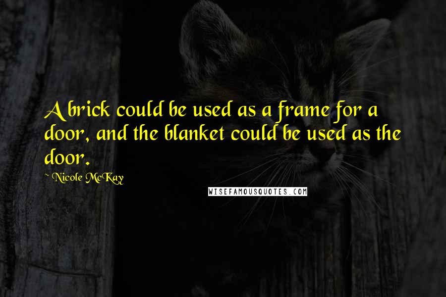 Nicole McKay Quotes: A brick could be used as a frame for a door, and the blanket could be used as the door.