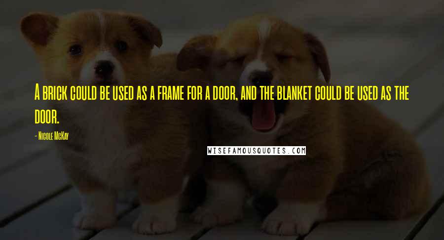 Nicole McKay Quotes: A brick could be used as a frame for a door, and the blanket could be used as the door.