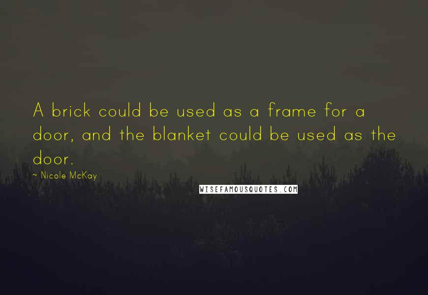 Nicole McKay Quotes: A brick could be used as a frame for a door, and the blanket could be used as the door.