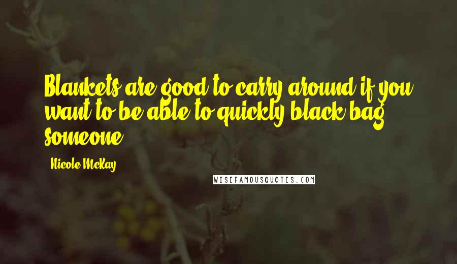 Nicole McKay Quotes: Blankets are good to carry around if you want to be able to quickly black bag someone.