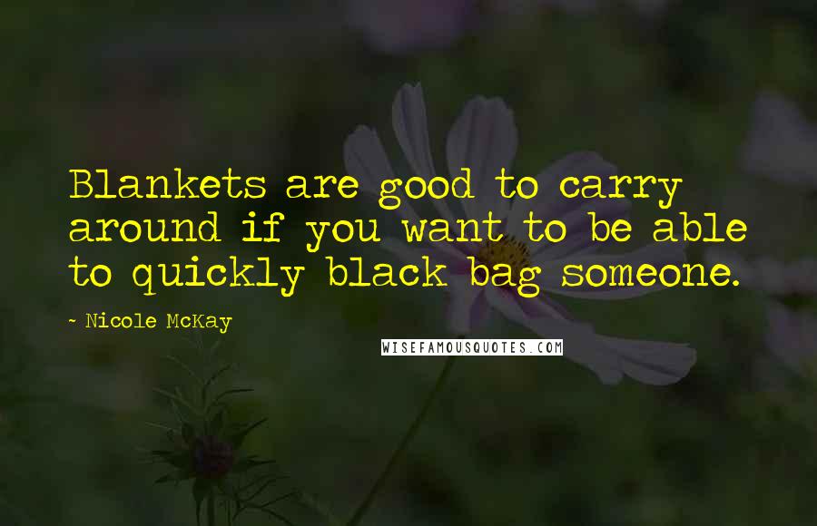 Nicole McKay Quotes: Blankets are good to carry around if you want to be able to quickly black bag someone.