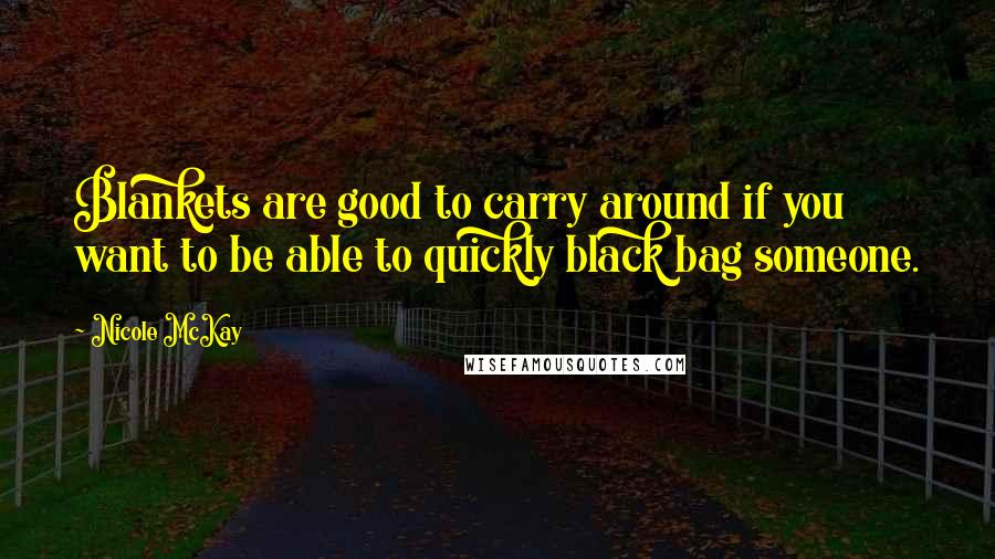 Nicole McKay Quotes: Blankets are good to carry around if you want to be able to quickly black bag someone.