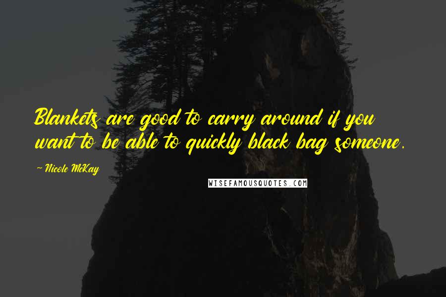 Nicole McKay Quotes: Blankets are good to carry around if you want to be able to quickly black bag someone.