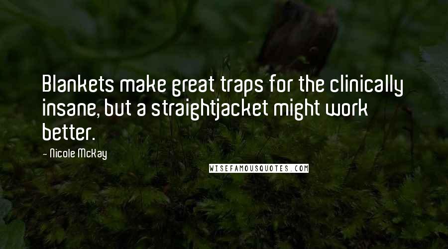 Nicole McKay Quotes: Blankets make great traps for the clinically insane, but a straightjacket might work better.