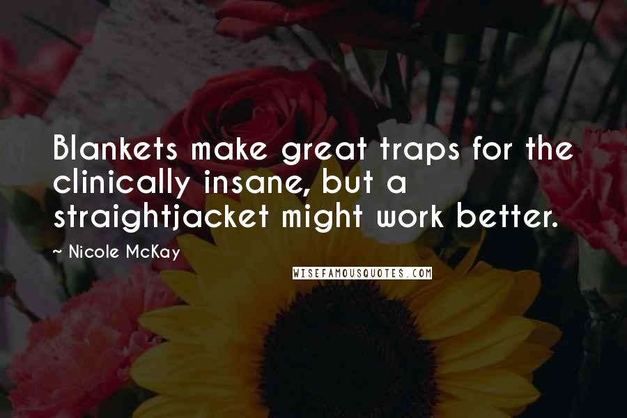 Nicole McKay Quotes: Blankets make great traps for the clinically insane, but a straightjacket might work better.