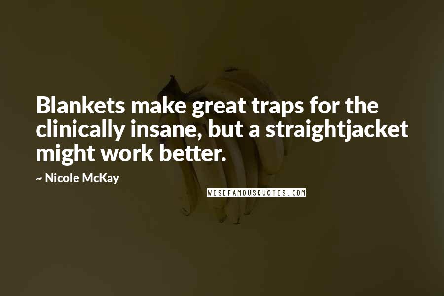 Nicole McKay Quotes: Blankets make great traps for the clinically insane, but a straightjacket might work better.