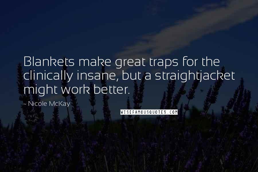 Nicole McKay Quotes: Blankets make great traps for the clinically insane, but a straightjacket might work better.