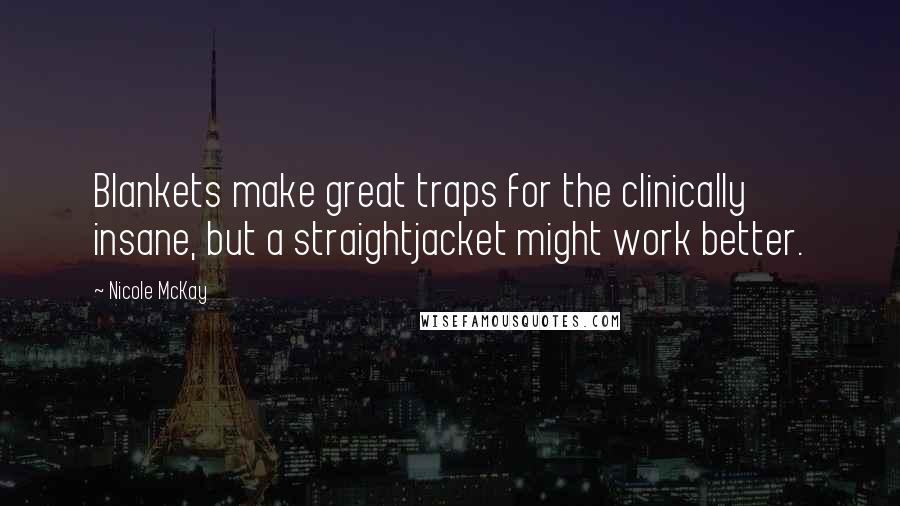 Nicole McKay Quotes: Blankets make great traps for the clinically insane, but a straightjacket might work better.