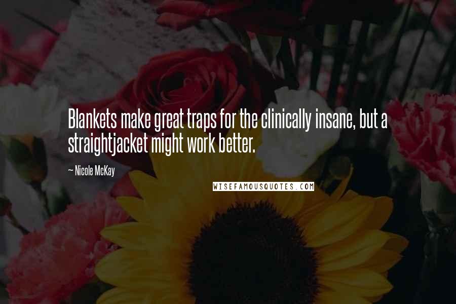 Nicole McKay Quotes: Blankets make great traps for the clinically insane, but a straightjacket might work better.