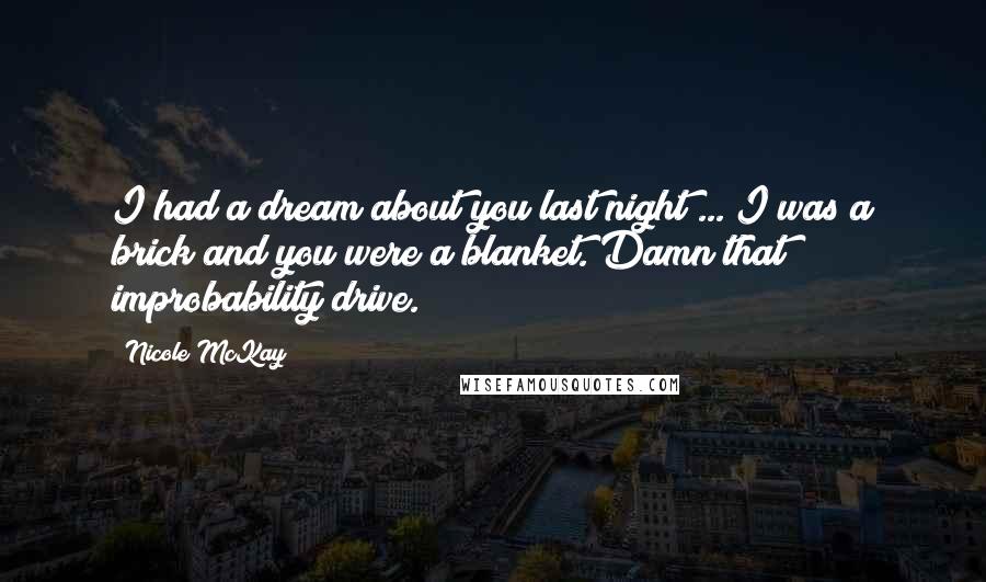 Nicole McKay Quotes: I had a dream about you last night ... I was a brick and you were a blanket. Damn that improbability drive.