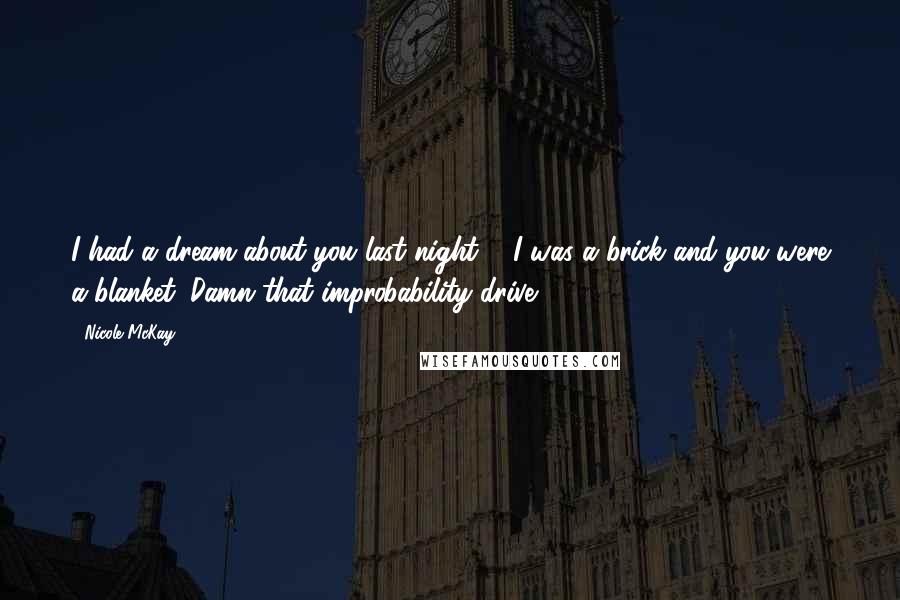 Nicole McKay Quotes: I had a dream about you last night ... I was a brick and you were a blanket. Damn that improbability drive.