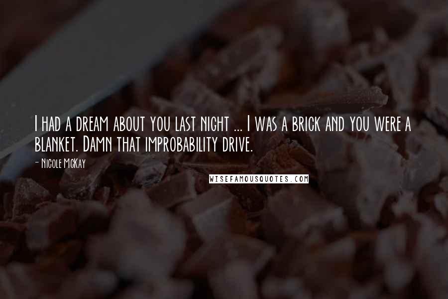 Nicole McKay Quotes: I had a dream about you last night ... I was a brick and you were a blanket. Damn that improbability drive.