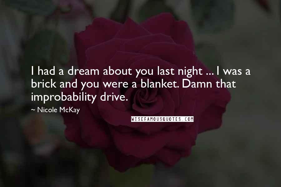 Nicole McKay Quotes: I had a dream about you last night ... I was a brick and you were a blanket. Damn that improbability drive.