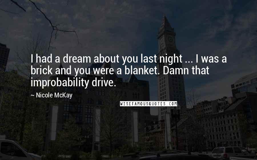 Nicole McKay Quotes: I had a dream about you last night ... I was a brick and you were a blanket. Damn that improbability drive.