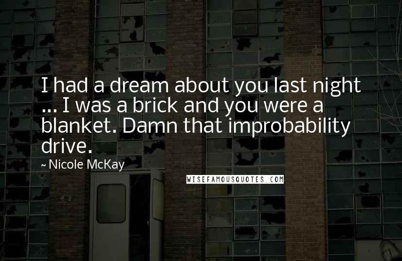 Nicole McKay Quotes: I had a dream about you last night ... I was a brick and you were a blanket. Damn that improbability drive.