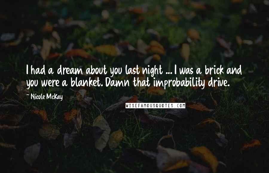 Nicole McKay Quotes: I had a dream about you last night ... I was a brick and you were a blanket. Damn that improbability drive.