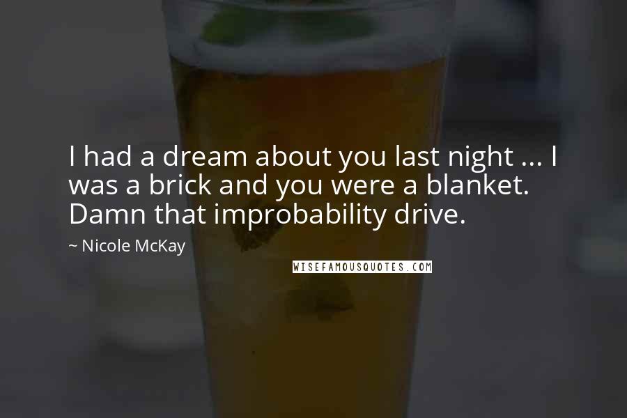 Nicole McKay Quotes: I had a dream about you last night ... I was a brick and you were a blanket. Damn that improbability drive.
