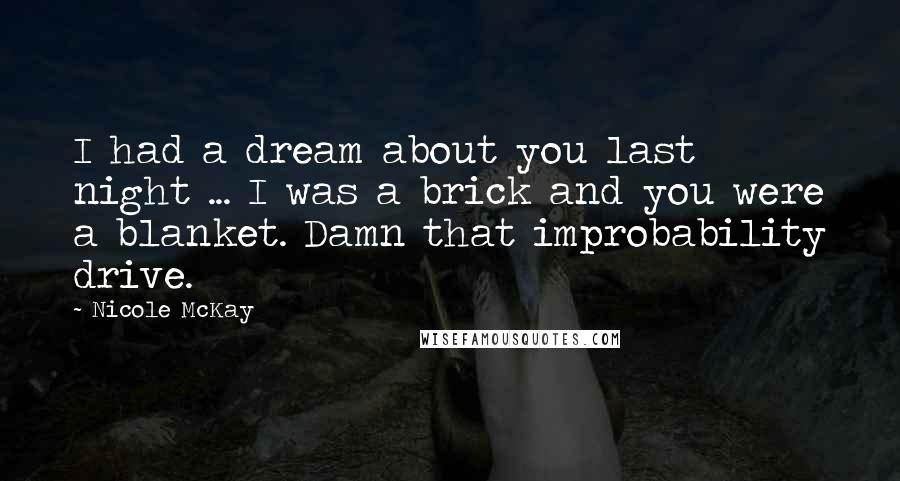Nicole McKay Quotes: I had a dream about you last night ... I was a brick and you were a blanket. Damn that improbability drive.