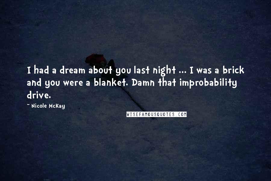 Nicole McKay Quotes: I had a dream about you last night ... I was a brick and you were a blanket. Damn that improbability drive.