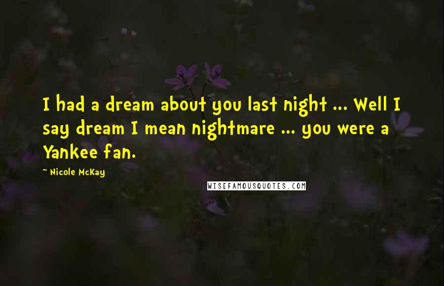 Nicole McKay Quotes: I had a dream about you last night ... Well I say dream I mean nightmare ... you were a Yankee fan.