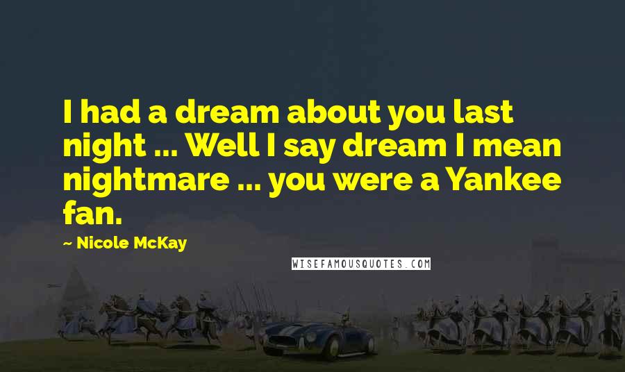 Nicole McKay Quotes: I had a dream about you last night ... Well I say dream I mean nightmare ... you were a Yankee fan.