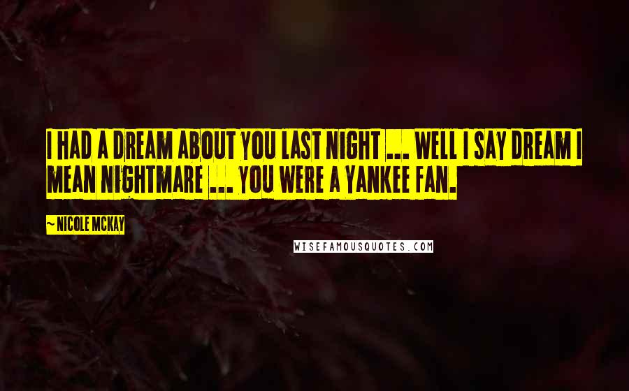 Nicole McKay Quotes: I had a dream about you last night ... Well I say dream I mean nightmare ... you were a Yankee fan.