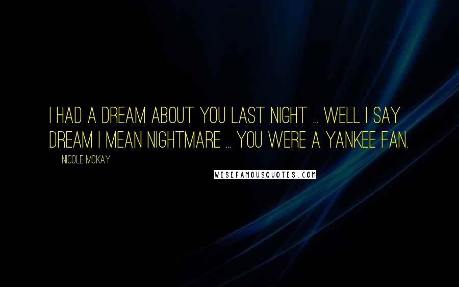 Nicole McKay Quotes: I had a dream about you last night ... Well I say dream I mean nightmare ... you were a Yankee fan.