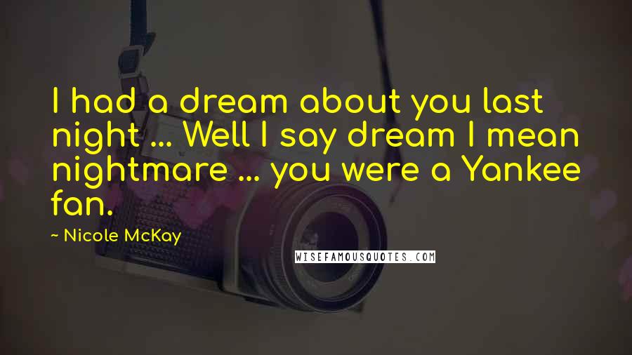 Nicole McKay Quotes: I had a dream about you last night ... Well I say dream I mean nightmare ... you were a Yankee fan.