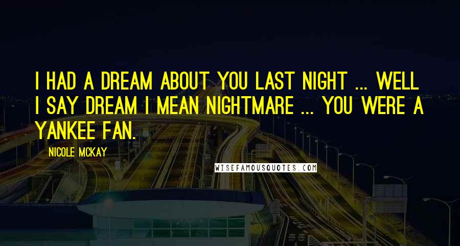 Nicole McKay Quotes: I had a dream about you last night ... Well I say dream I mean nightmare ... you were a Yankee fan.