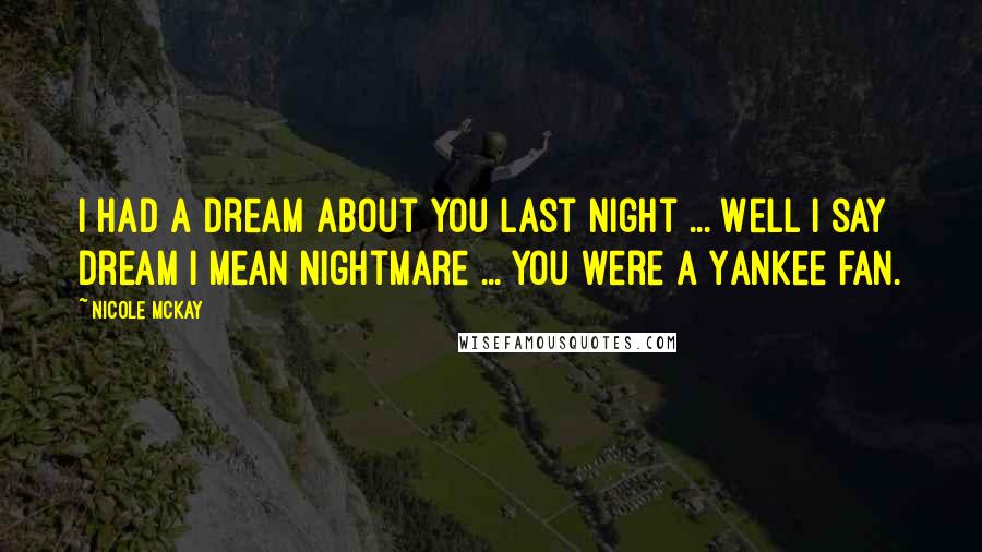 Nicole McKay Quotes: I had a dream about you last night ... Well I say dream I mean nightmare ... you were a Yankee fan.