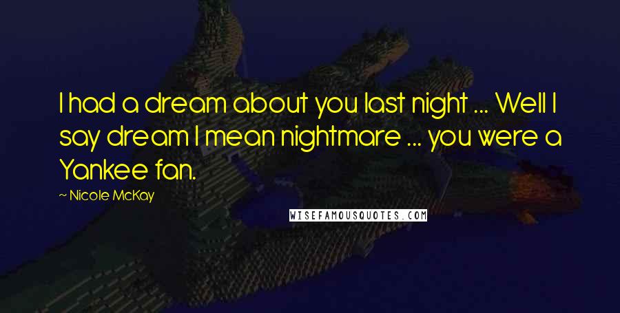 Nicole McKay Quotes: I had a dream about you last night ... Well I say dream I mean nightmare ... you were a Yankee fan.