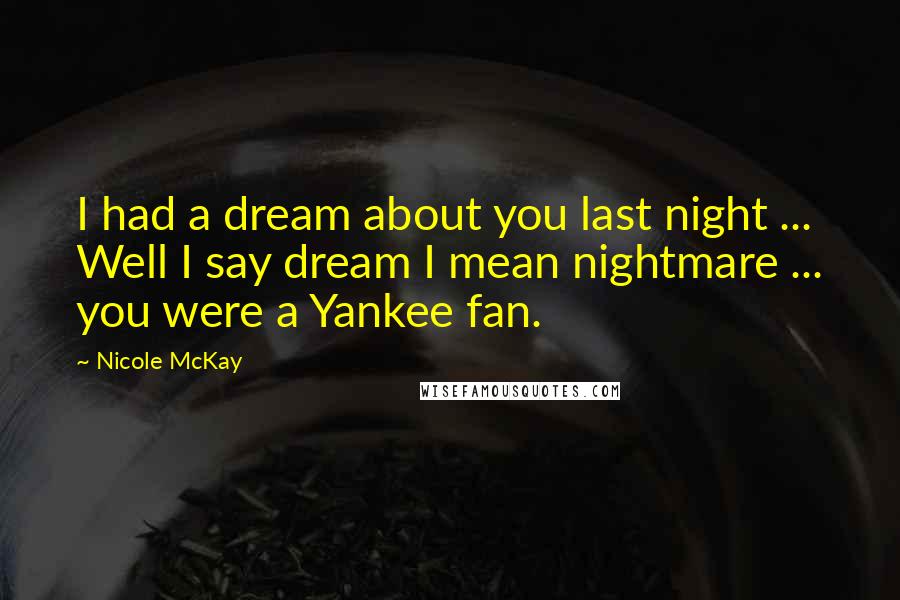 Nicole McKay Quotes: I had a dream about you last night ... Well I say dream I mean nightmare ... you were a Yankee fan.