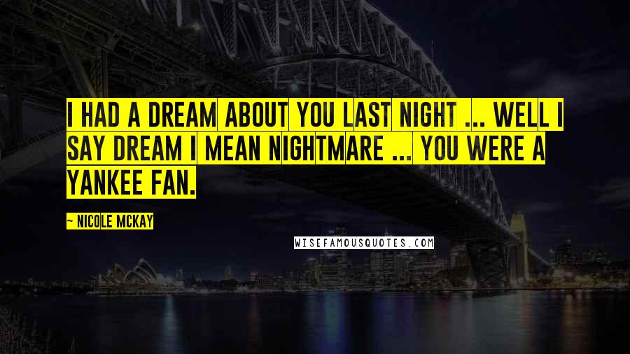 Nicole McKay Quotes: I had a dream about you last night ... Well I say dream I mean nightmare ... you were a Yankee fan.