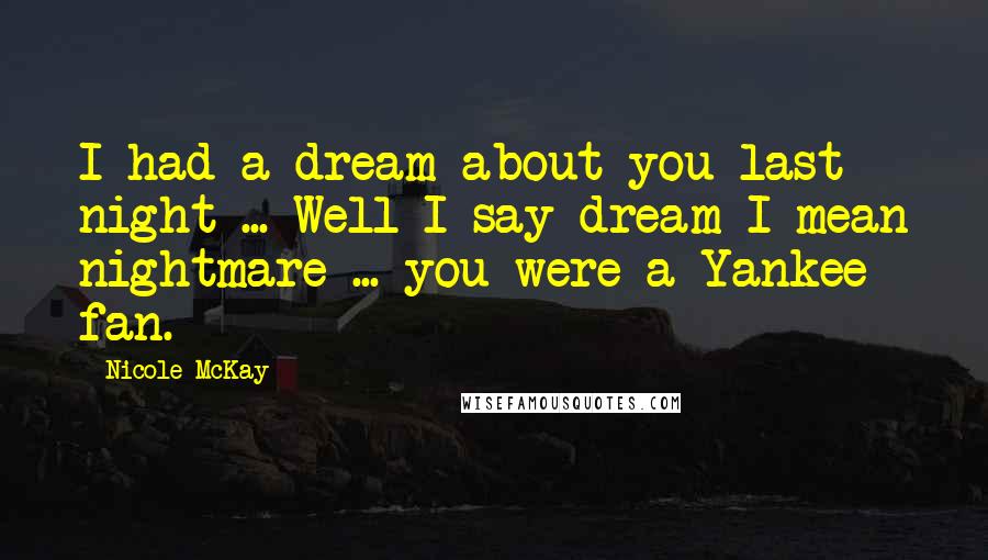 Nicole McKay Quotes: I had a dream about you last night ... Well I say dream I mean nightmare ... you were a Yankee fan.