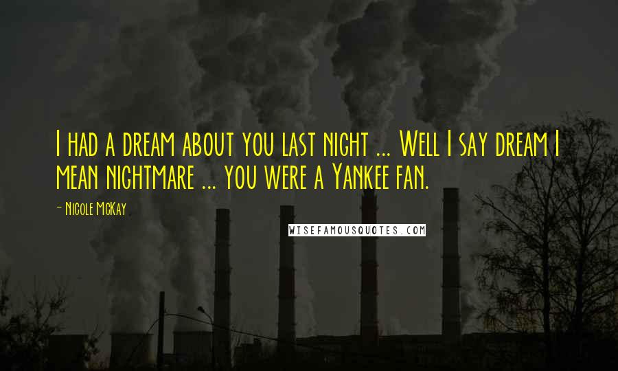 Nicole McKay Quotes: I had a dream about you last night ... Well I say dream I mean nightmare ... you were a Yankee fan.