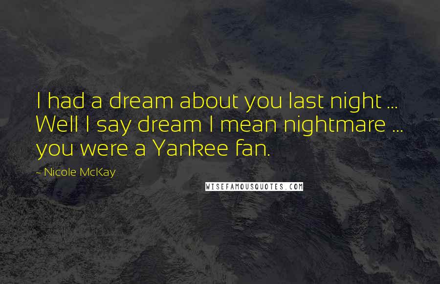 Nicole McKay Quotes: I had a dream about you last night ... Well I say dream I mean nightmare ... you were a Yankee fan.