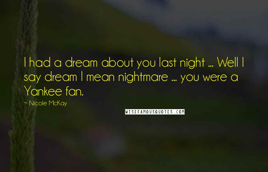 Nicole McKay Quotes: I had a dream about you last night ... Well I say dream I mean nightmare ... you were a Yankee fan.