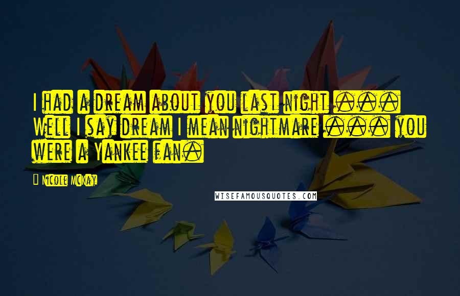 Nicole McKay Quotes: I had a dream about you last night ... Well I say dream I mean nightmare ... you were a Yankee fan.