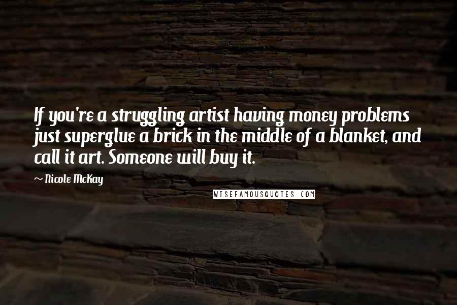 Nicole McKay Quotes: If you're a struggling artist having money problems just superglue a brick in the middle of a blanket, and call it art. Someone will buy it.