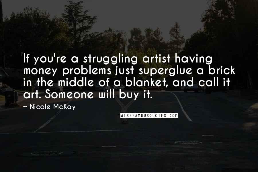 Nicole McKay Quotes: If you're a struggling artist having money problems just superglue a brick in the middle of a blanket, and call it art. Someone will buy it.