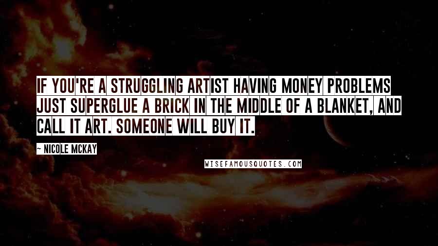 Nicole McKay Quotes: If you're a struggling artist having money problems just superglue a brick in the middle of a blanket, and call it art. Someone will buy it.