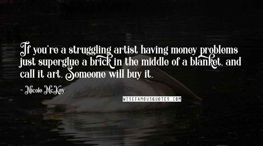 Nicole McKay Quotes: If you're a struggling artist having money problems just superglue a brick in the middle of a blanket, and call it art. Someone will buy it.