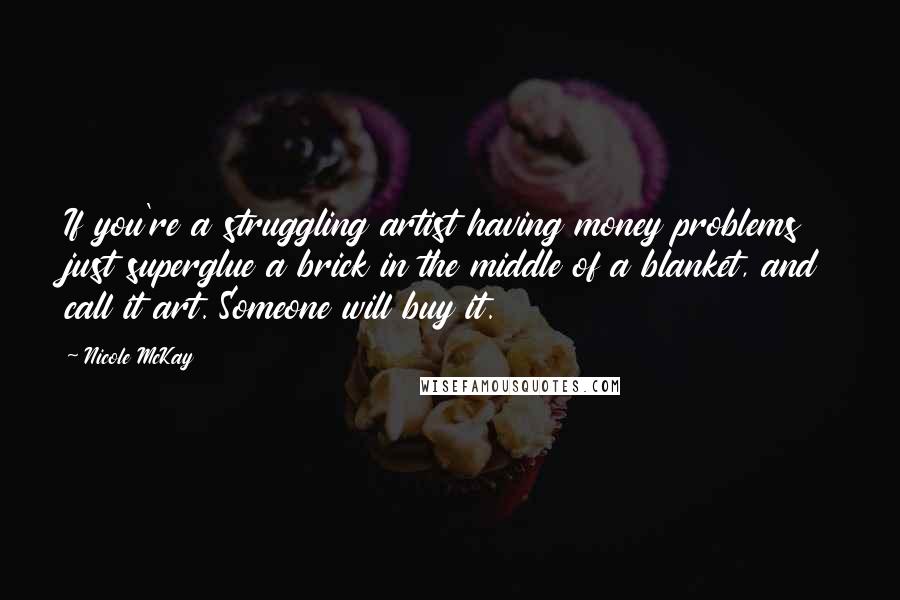 Nicole McKay Quotes: If you're a struggling artist having money problems just superglue a brick in the middle of a blanket, and call it art. Someone will buy it.