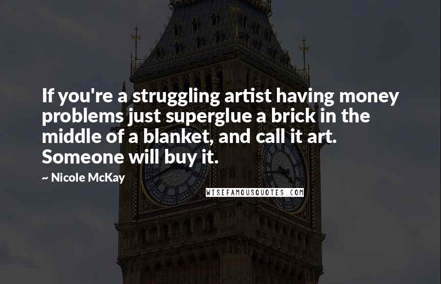 Nicole McKay Quotes: If you're a struggling artist having money problems just superglue a brick in the middle of a blanket, and call it art. Someone will buy it.