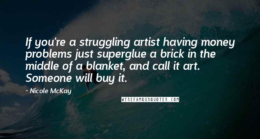 Nicole McKay Quotes: If you're a struggling artist having money problems just superglue a brick in the middle of a blanket, and call it art. Someone will buy it.