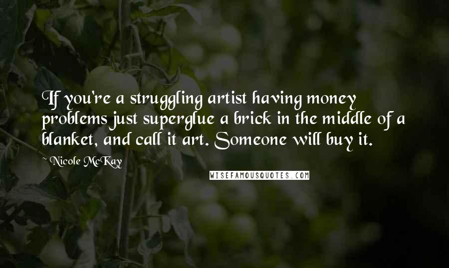 Nicole McKay Quotes: If you're a struggling artist having money problems just superglue a brick in the middle of a blanket, and call it art. Someone will buy it.